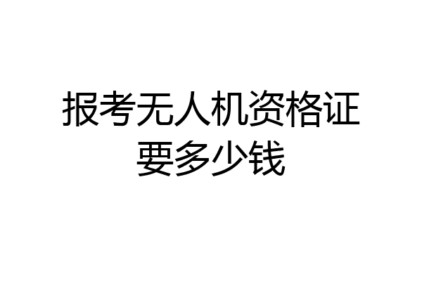 报考无人机资格证要多少钱