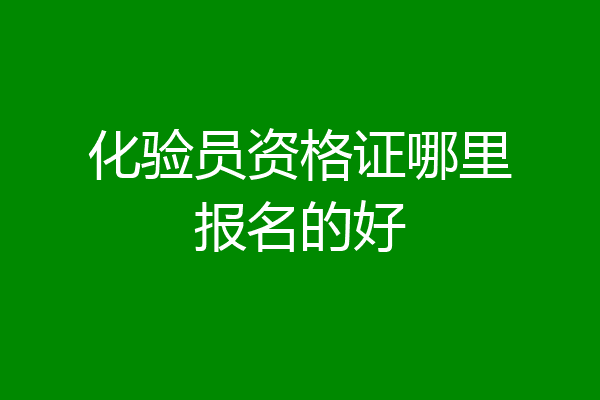 化验员资格证哪里报名的好
