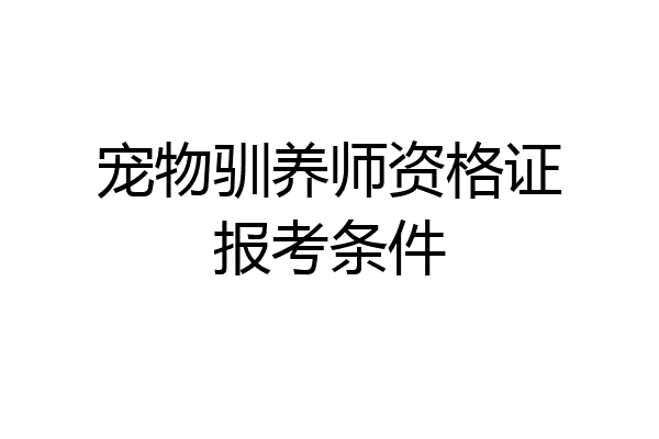 宠物驯养师资格证报考条件