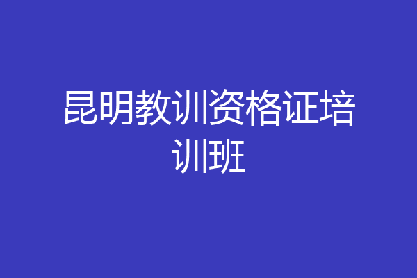 昆明教训资格证培训班