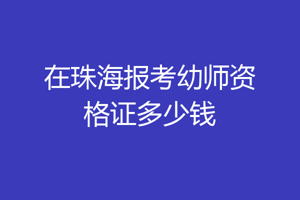 在珠海报考幼师资格证多少钱
