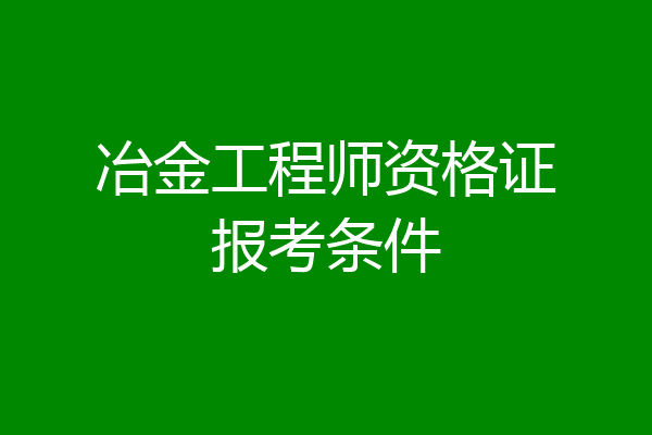 冶金工程师资格证报考条件