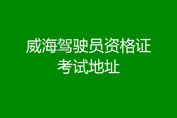 威海驾驶员资格证考试地址
