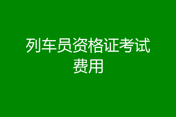 列车员资格证考试费用