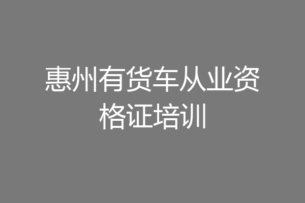 惠州有货车从业资格证培训