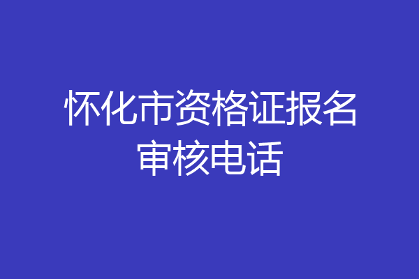 怀化市资格证报名审核电话