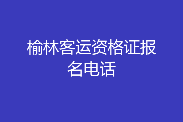 榆林客运资格证报名电话