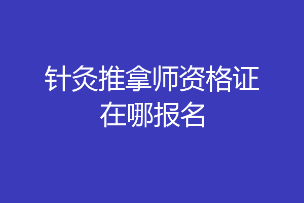 针灸推拿师资格证在哪报名