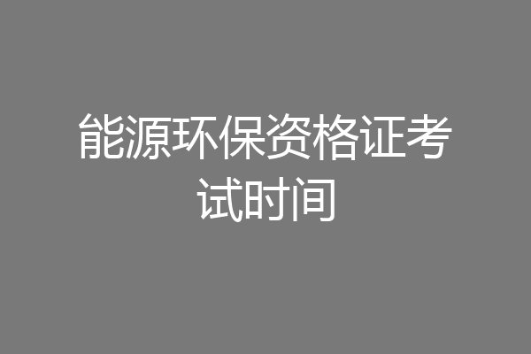 能源环保资格证考试时间