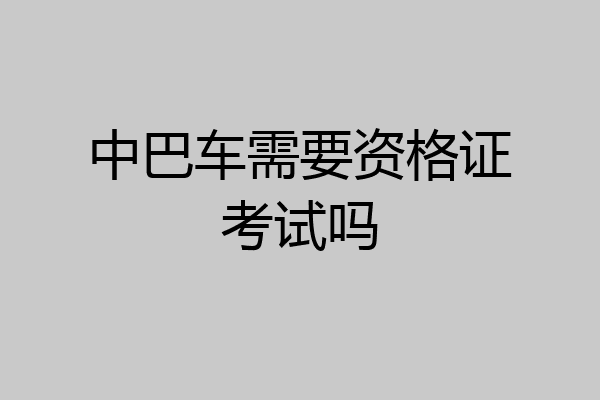 中巴车需要资格证考试吗
