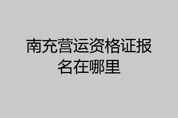 南充营运资格证报名在哪里