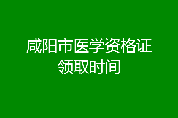 咸阳市医学资格证领取时间