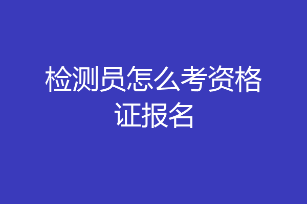 检测员怎么考资格证报名