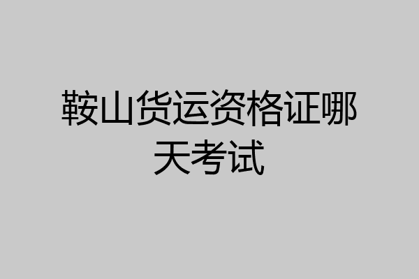鞍山货运资格证哪天考试