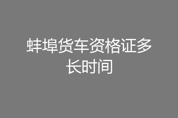 蚌埠货车资格证多长时间