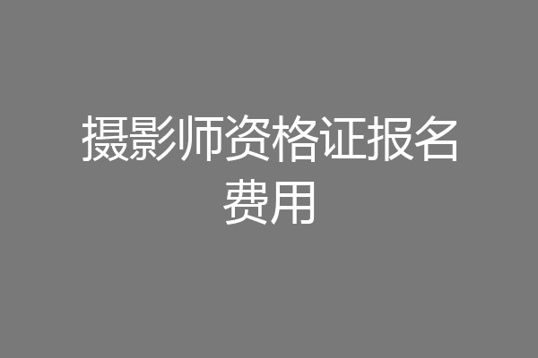 摄影师资格证报名费用