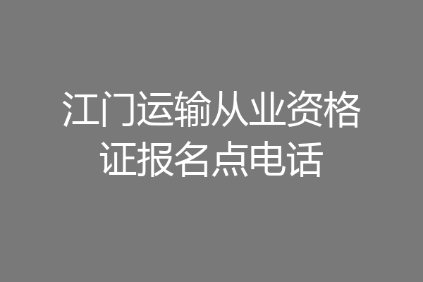 江门运输从业资格证报名点电话