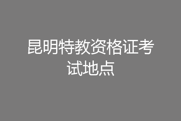 昆明特教资格证考试地点