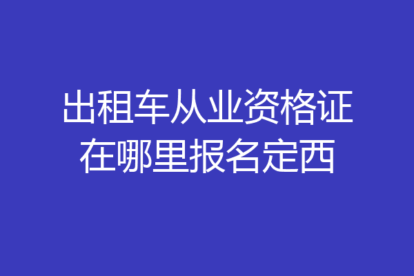 出租车从业资格证在哪里报名定西
