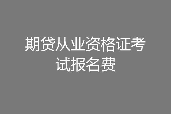 期贷从业资格证考试报名费