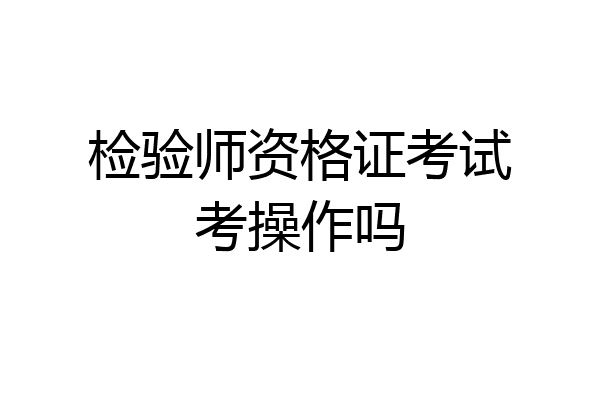 检验师资格证考试考操作吗