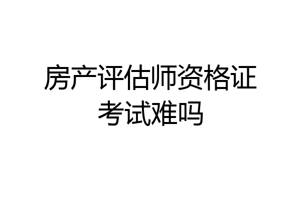 房产评估师资格证考试难吗