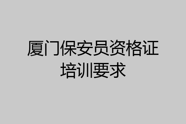 厦门保安员资格证培训要求