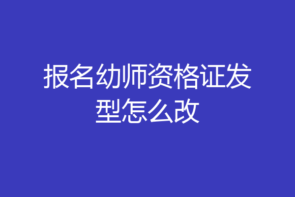 报名幼师资格证发型怎么改