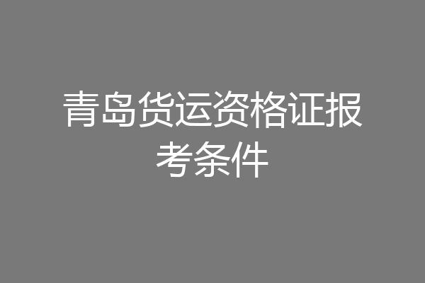 青岛货运资格证报考条件