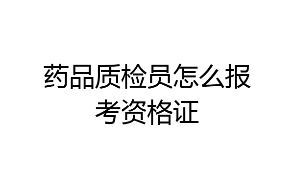药品质检员怎么报考资格证