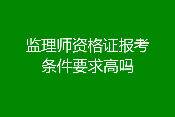 监理师资格证报考条件要求高吗