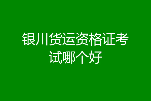 银川货运资格证考试哪个好