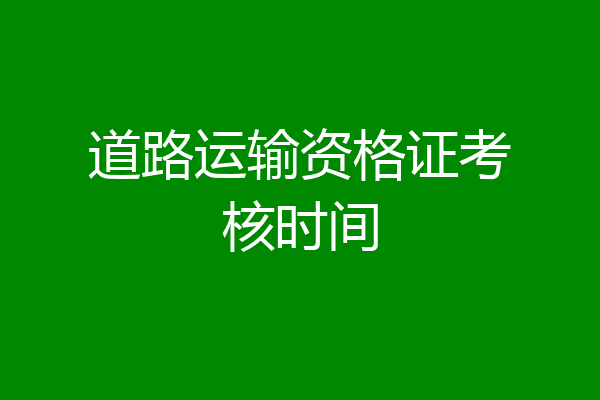 道路运输资格证考核时间