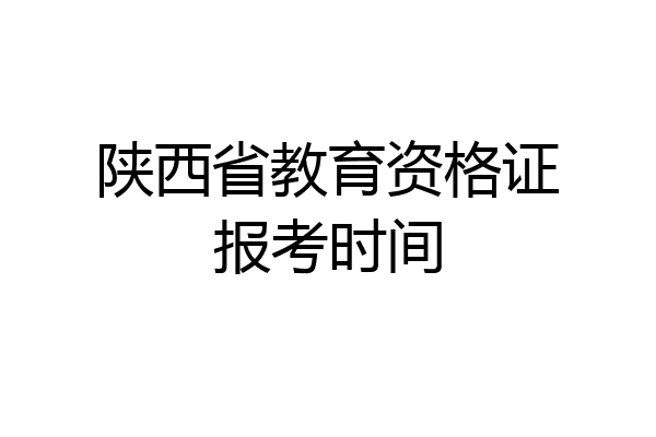 陕西省教育资格证报考时间