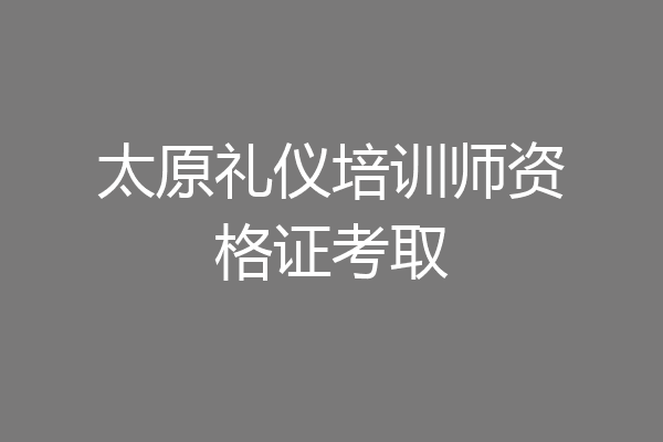 太原礼仪培训师资格证考取