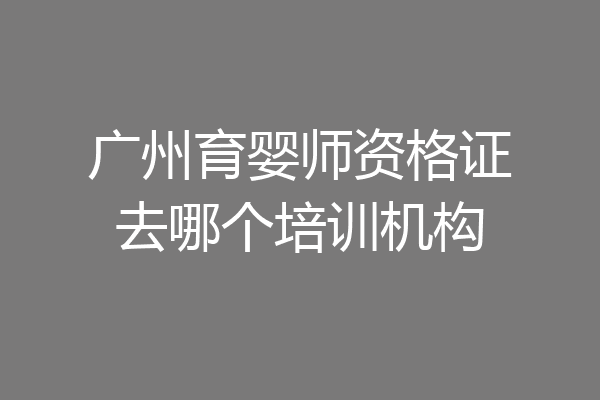 广州育婴师资格证去哪个培训机构