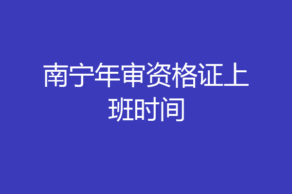 南宁年审资格证上班时间