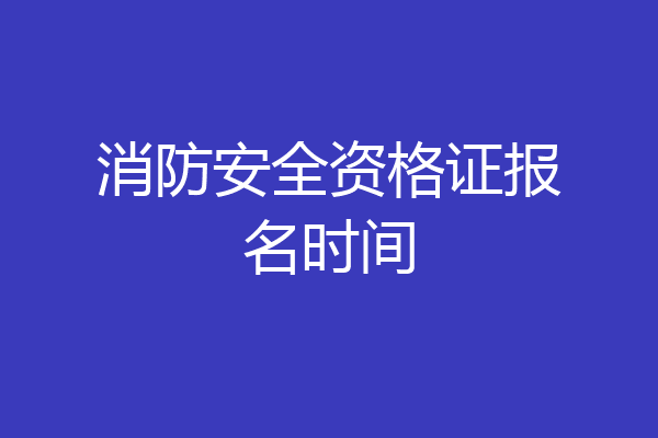 消防安全资格证报名时间