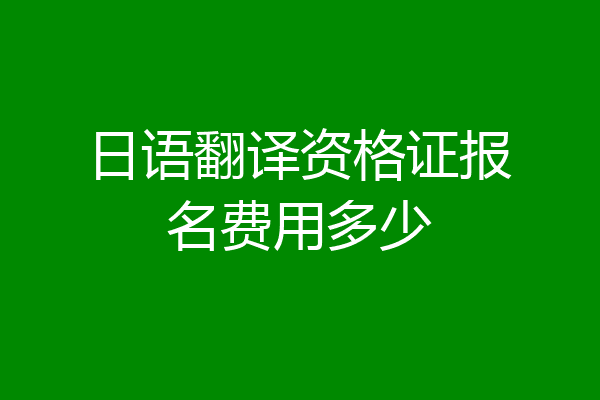 日语翻译资格证报名费用多少