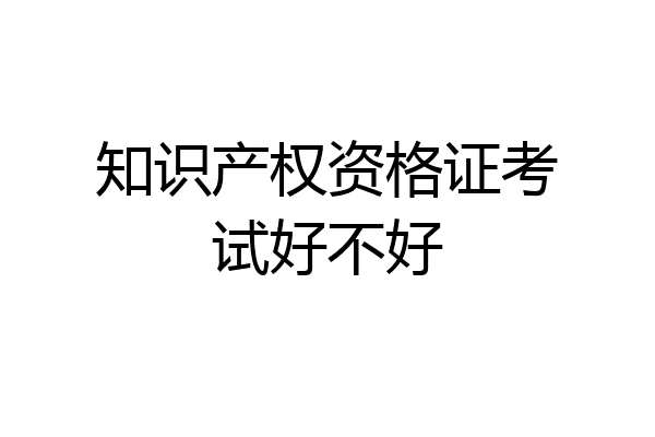 知识产权资格证考试好不好