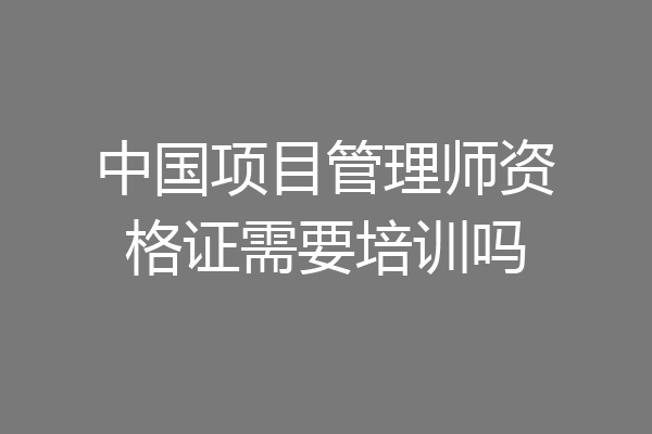 中国项目管理师资格证需要培训吗