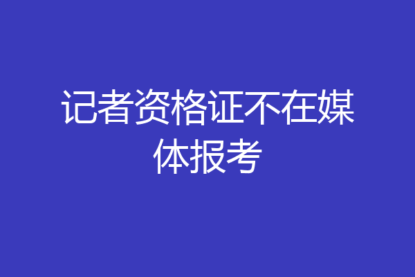 记者资格证不在媒体报考