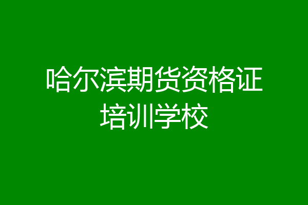 哈尔滨期货资格证培训学校