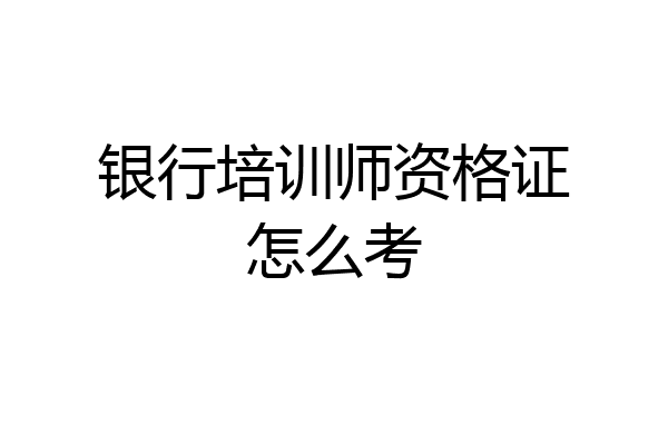 银行培训师资格证怎么考