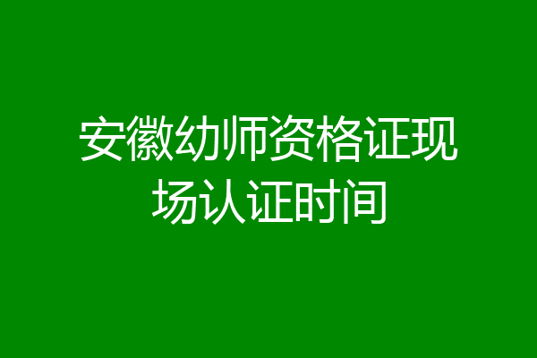 安徽幼师资格证现场认证时间