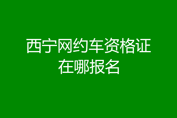 西宁网约车资格证在哪报名