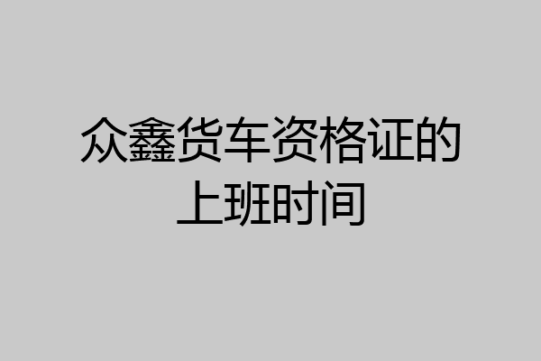 众鑫货车资格证的上班时间