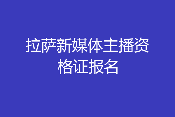 拉萨新媒体主播资格证报名