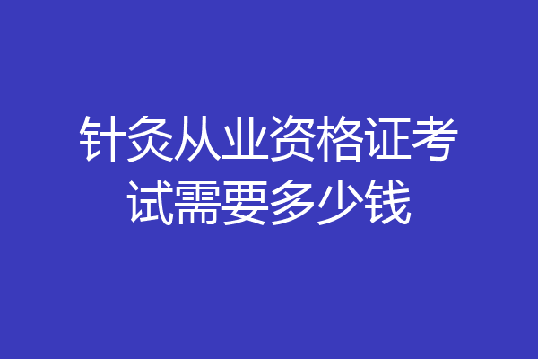 针灸从业资格证考试需要多少钱