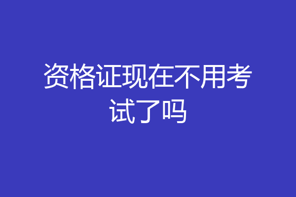 资格证现在不用考试了吗